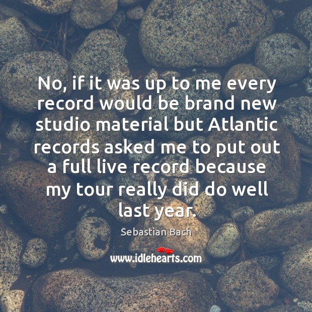 No, if it was up to me every record would be brand new studio material Sebastian Bach Picture Quote
