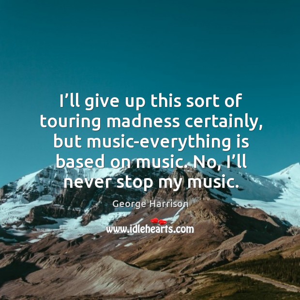 No, I’ll never stop my music. George Harrison Picture Quote