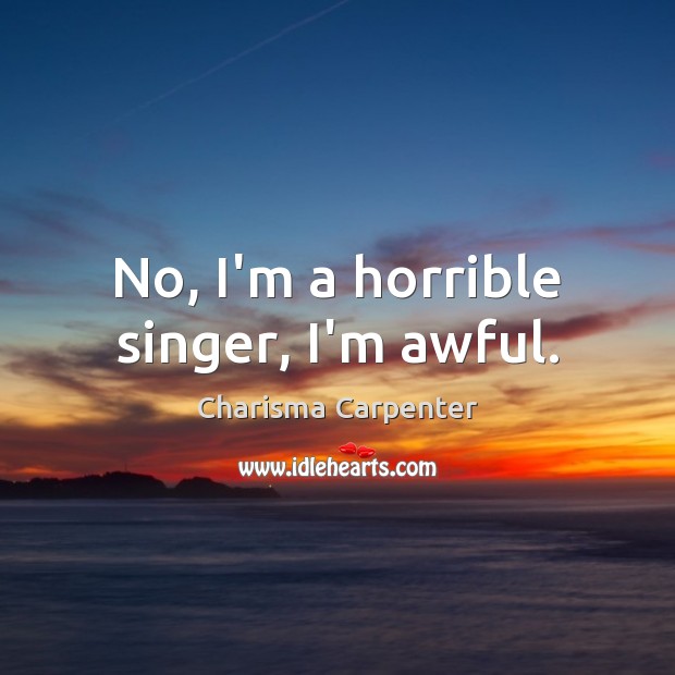 No, I’m a horrible singer, I’m awful. Image