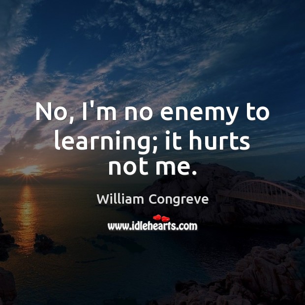 No, I’m no enemy to learning; it hurts not me. William Congreve Picture Quote