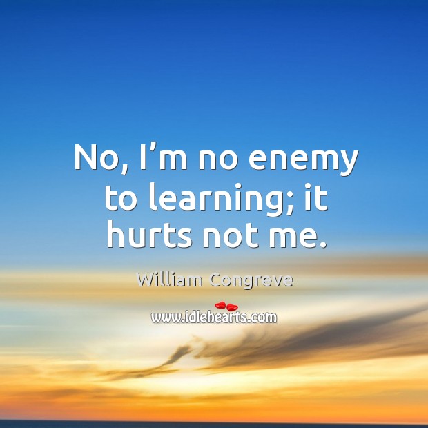 No, I’m no enemy to learning; it hurts not me. Image