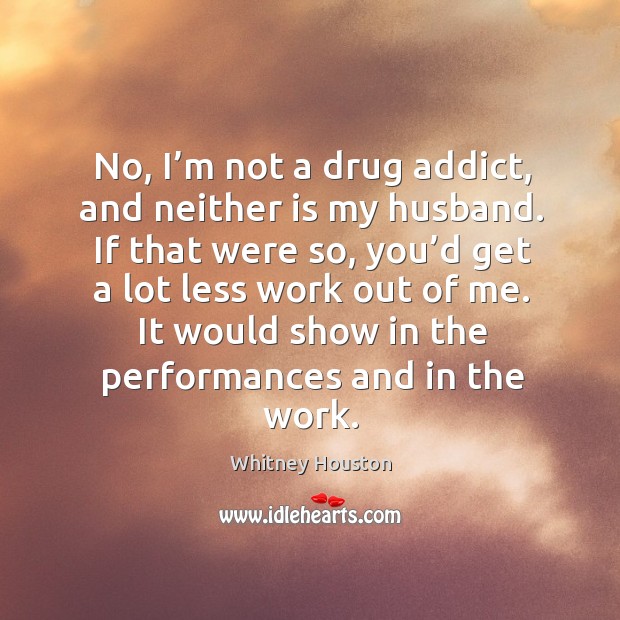 No, I’m not a drug addict, and neither is my husband. If that were so, you’d get a lot less work out of me. Image