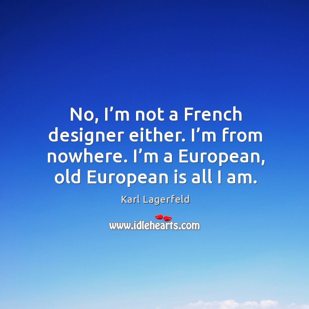 No, I’m not a french designer either. I’m from nowhere. I’m a european, old european is all I am. Karl Lagerfeld Picture Quote