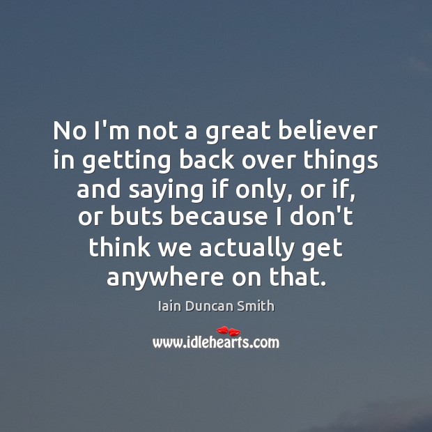 No I’m not a great believer in getting back over things and Iain Duncan Smith Picture Quote
