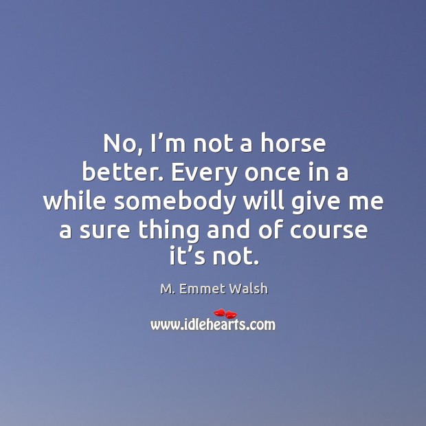 No, I’m not a horse better. Every once in a while somebody will give me a sure thing and of course it’s not. M. Emmet Walsh Picture Quote