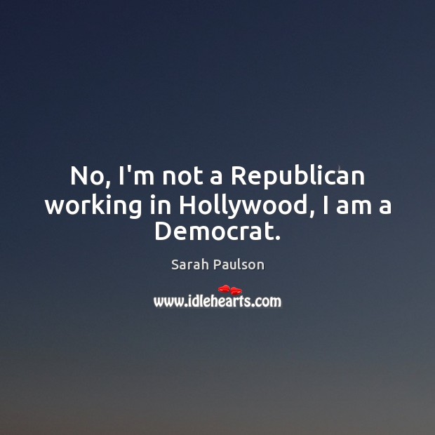 No, I’m not a Republican working in Hollywood, I am a Democrat. Sarah Paulson Picture Quote