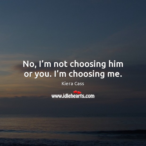 No, I’m not choosing him or you. I’m choosing me. Kiera Cass Picture Quote