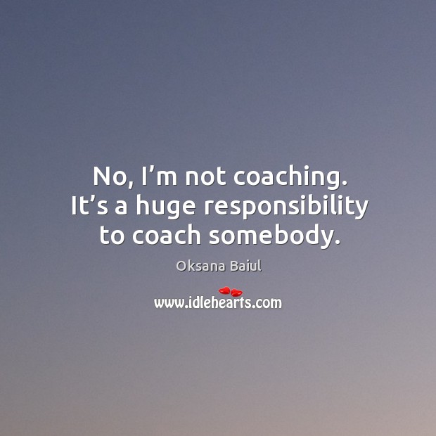 No, I’m not coaching. It’s a huge responsibility to coach somebody. Oksana Baiul Picture Quote
