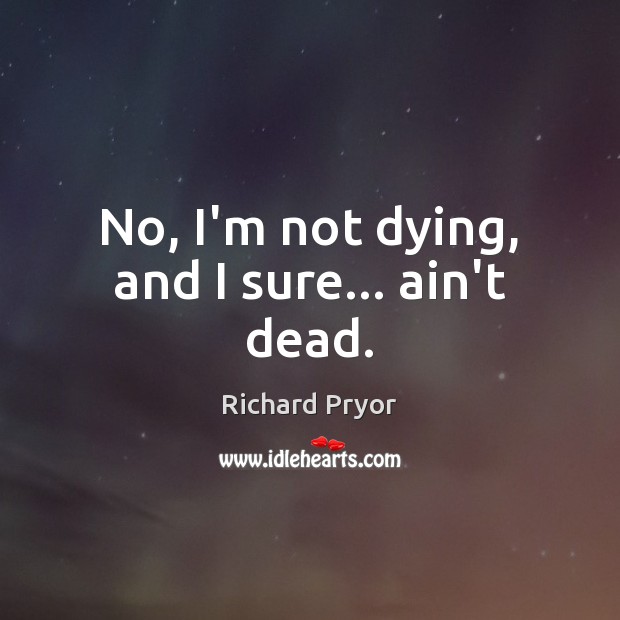 No, I’m not dying, and I sure… ain’t dead. Richard Pryor Picture Quote
