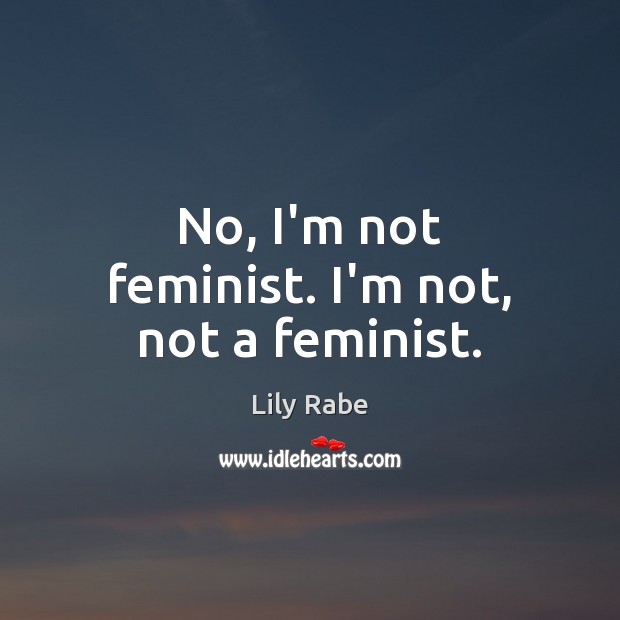 No, I’m not feminist. I’m not, not a feminist. Image