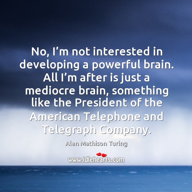 No, I’m not interested in developing a powerful brain. Alan Mathison Turing Picture Quote