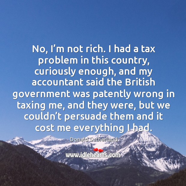 No, I’m not rich. I had a tax problem in this country, curiously enough Image