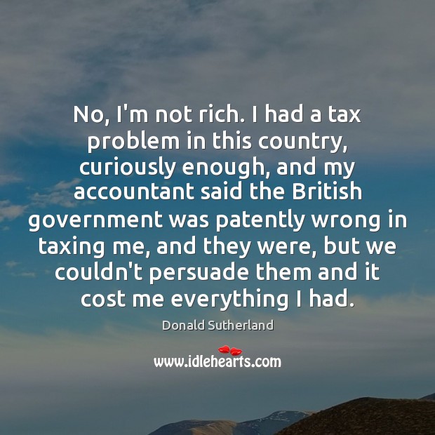 No, I’m not rich. I had a tax problem in this country, Donald Sutherland Picture Quote