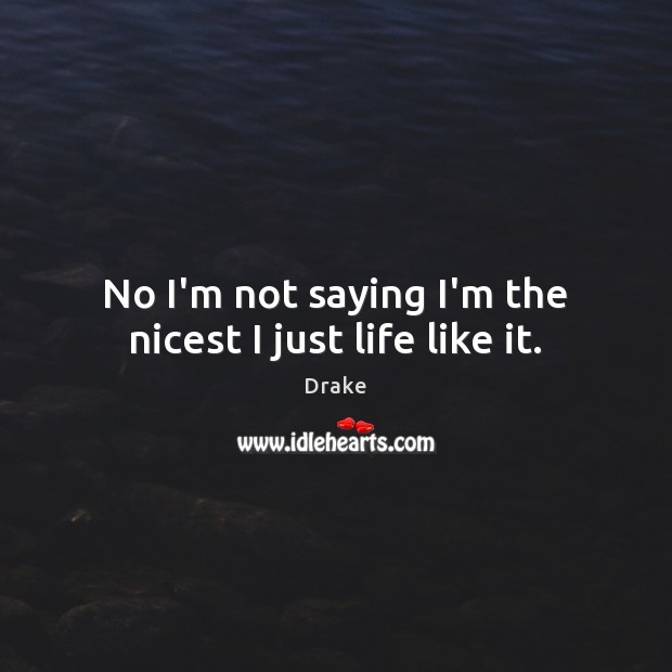 No I’m not saying I’m the nicest I just life like it. Drake Picture Quote