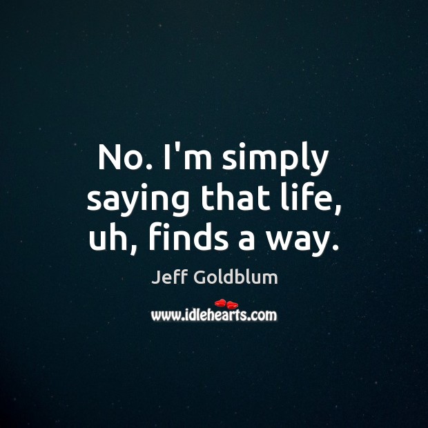 No. I’m simply saying that life, uh, finds a way. Jeff Goldblum Picture Quote