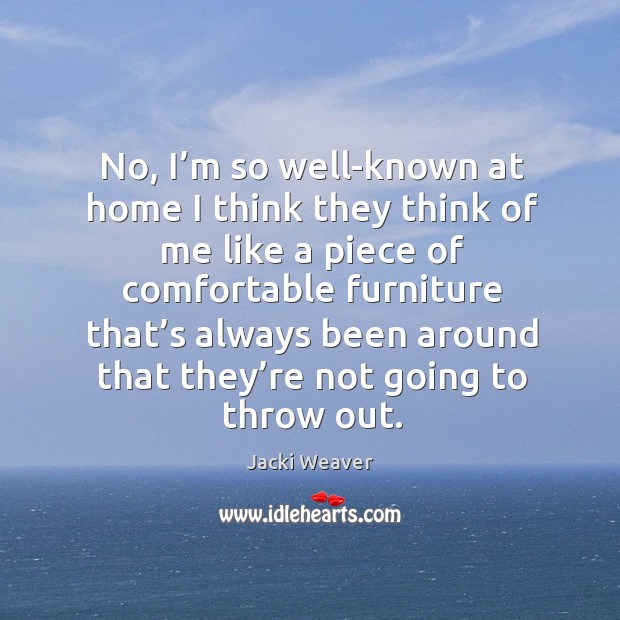 No, I’m so well-known at home I think they think of me like a piece of comfortable furniture Jacki Weaver Picture Quote