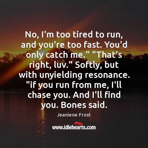 No, I’m too tired to run, and you’re too fast. You’d only 