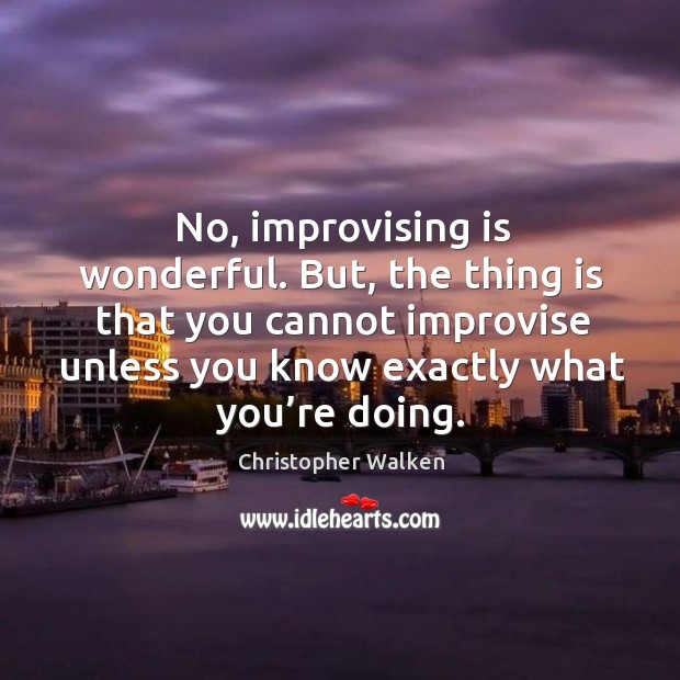 No, improvising is wonderful. But, the thing is that you cannot improvise unless you Christopher Walken Picture Quote