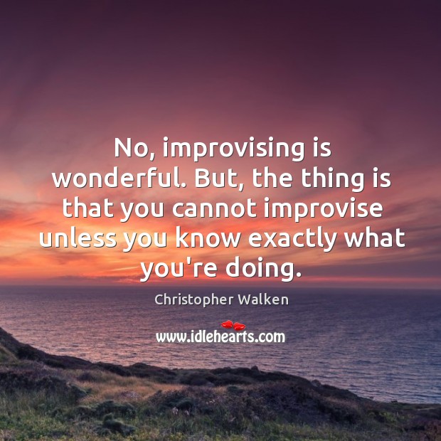 No, improvising is wonderful. But, the thing is that you cannot improvise Image