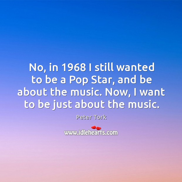 No, in 1968 I still wanted to be a pop star, and be about the music. Peter Tork Picture Quote