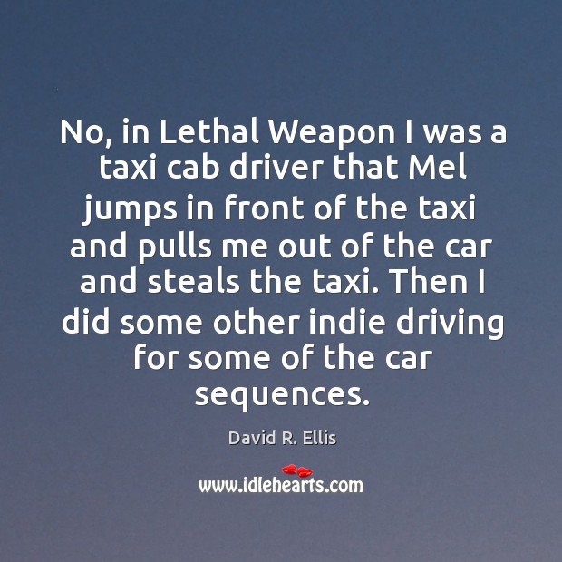 No, in lethal weapon I was a taxi cab driver that mel jumps in front of the taxi and pulls David R. Ellis Picture Quote
