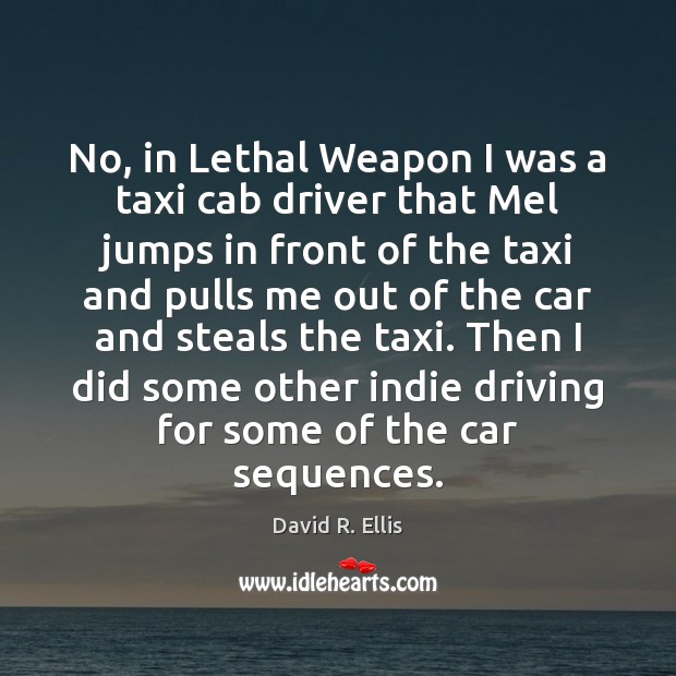 No, in Lethal Weapon I was a taxi cab driver that Mel David R. Ellis Picture Quote