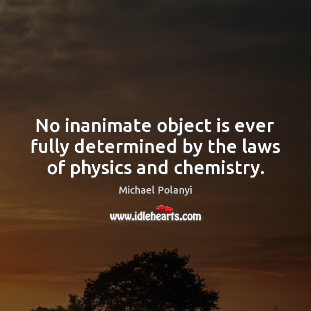 No inanimate object is ever fully determined by the laws of physics and chemistry. Michael Polanyi Picture Quote
