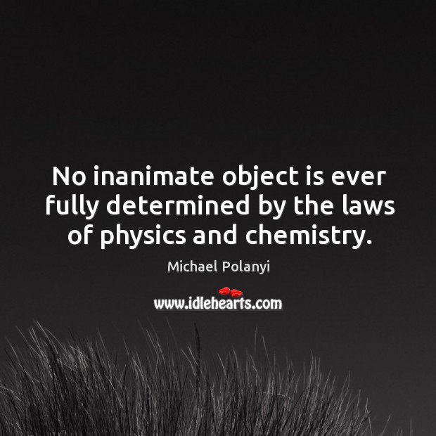 No inanimate object is ever fully determined by the laws of physics and chemistry. 