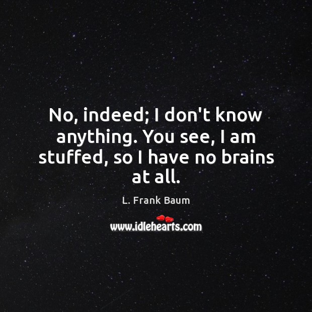 No, indeed; I don’t know anything. You see, I am stuffed, so I have no brains at all. L. Frank Baum Picture Quote