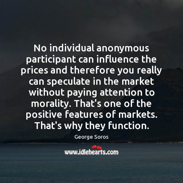 No individual anonymous participant can influence the prices and therefore you really George Soros Picture Quote
