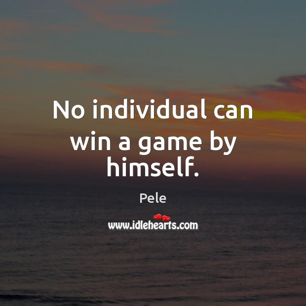 No individual can win a game by himself. Pele Picture Quote