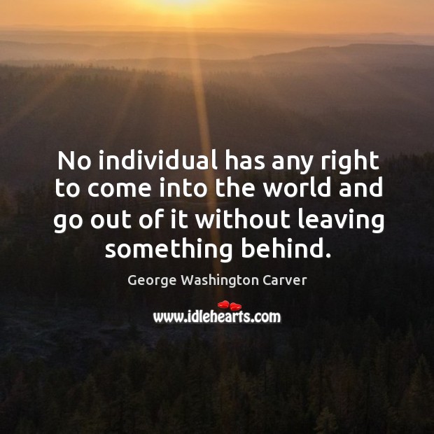 No individual has any right to come into the world and go out of it without leaving something behind. Image