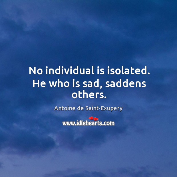 No individual is isolated. He who is sad, saddens others. Antoine de Saint-Exupery Picture Quote