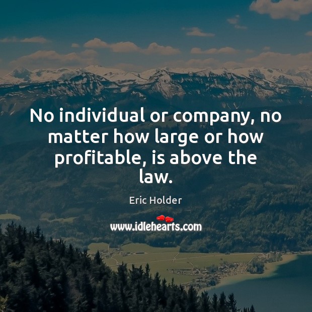 No individual or company, no matter how large or how profitable, is above the law. Eric Holder Picture Quote