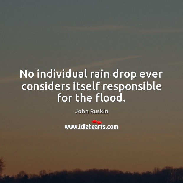 No individual rain drop ever considers itself responsible for the flood. Image