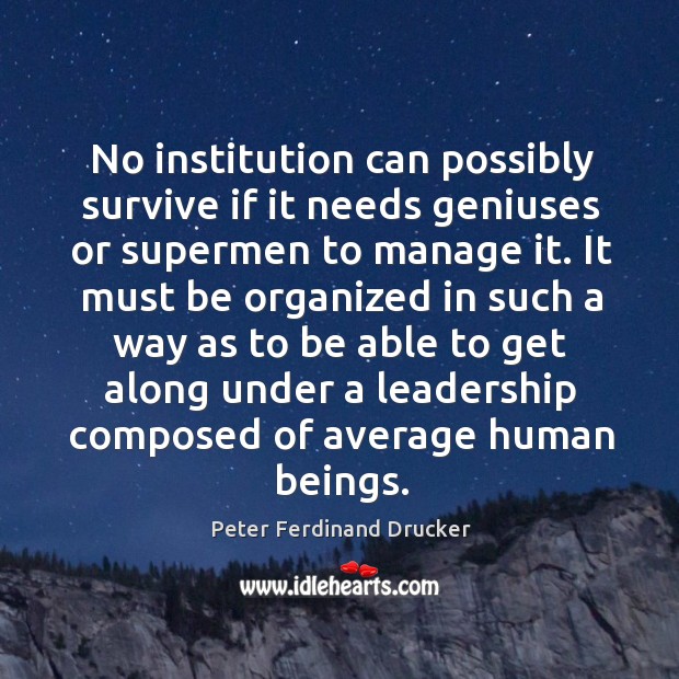 No institution can possibly survive if it needs geniuses or supermen to manage it. Peter Ferdinand Drucker Picture Quote