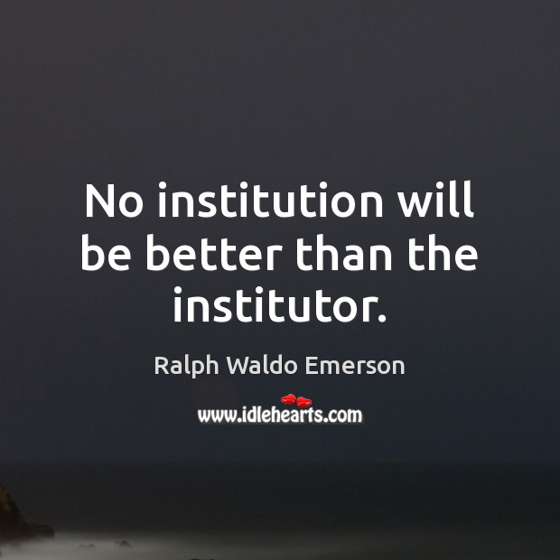 No institution will be better than the institutor. Ralph Waldo Emerson Picture Quote