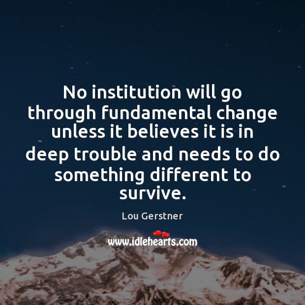 No institution will go through fundamental change unless it believes it is Lou Gerstner Picture Quote