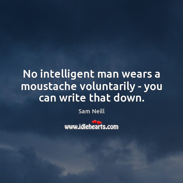 No intelligent man wears a moustache voluntarily – you can write that down. Sam Neill Picture Quote