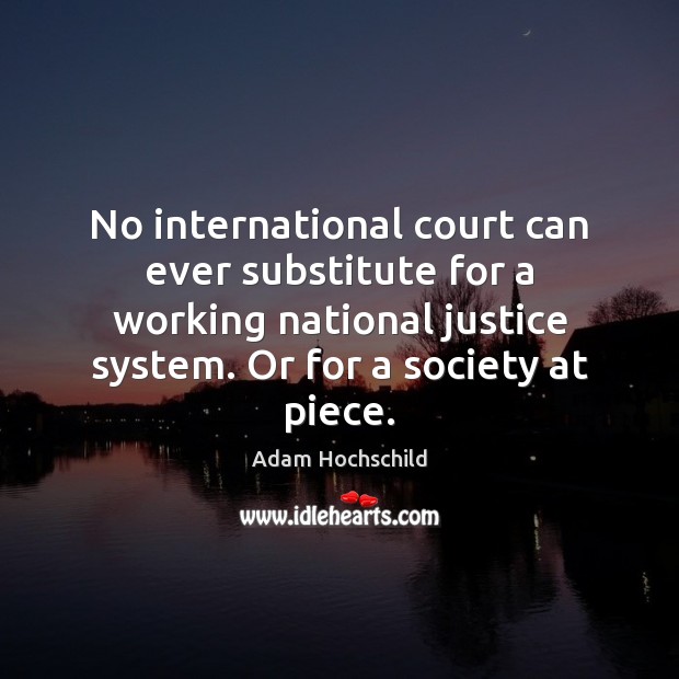 No international court can ever substitute for a working national justice system. Adam Hochschild Picture Quote