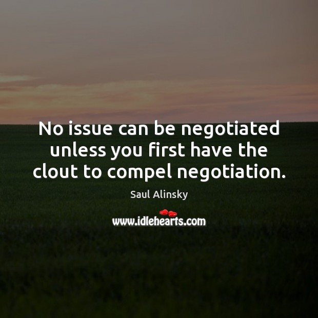No issue can be negotiated unless you first have the clout to compel negotiation. Saul Alinsky Picture Quote