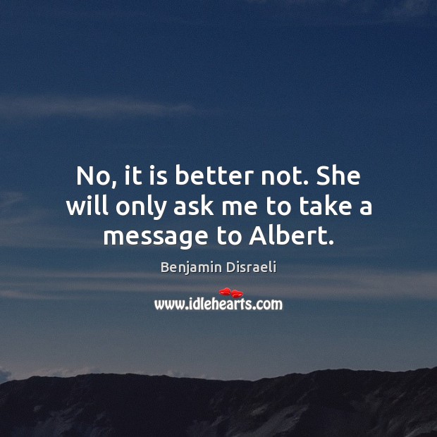 No, it is better not. She will only ask me to take a message to Albert. Benjamin Disraeli Picture Quote