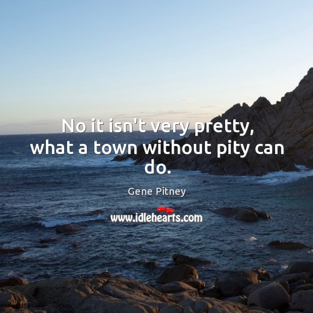 No it isn’t very pretty, what a town without pity can do. Gene Pitney Picture Quote