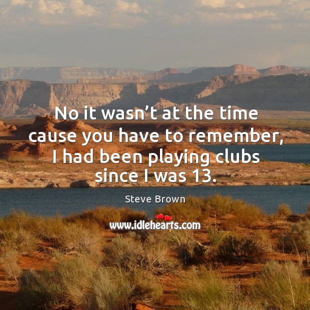No it wasn’t at the time cause you have to remember, I had been playing clubs since I was 13. Steve Brown Picture Quote