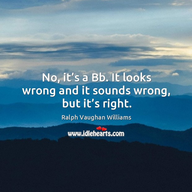 No, it’s a bb. It looks wrong and it sounds wrong, but it’s right. Ralph Vaughan Williams Picture Quote