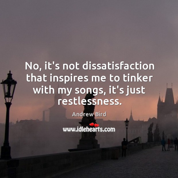No, it’s not dissatisfaction that inspires me to tinker with my songs, Andrew Bird Picture Quote