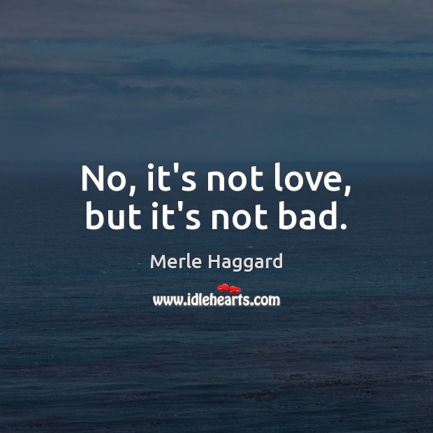 No, it’s not love, but it’s not bad. Merle Haggard Picture Quote