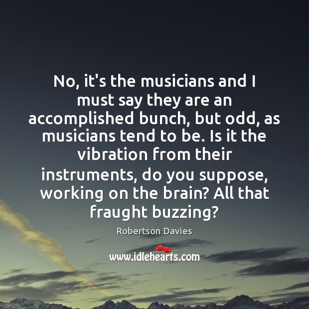 No, it’s the musicians and I must say they are an accomplished Robertson Davies Picture Quote