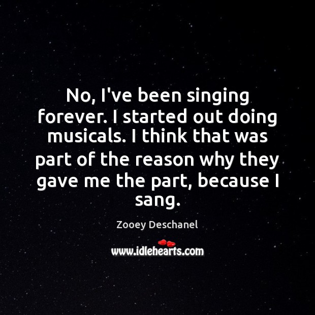 No, I’ve been singing forever. I started out doing musicals. I think Zooey Deschanel Picture Quote