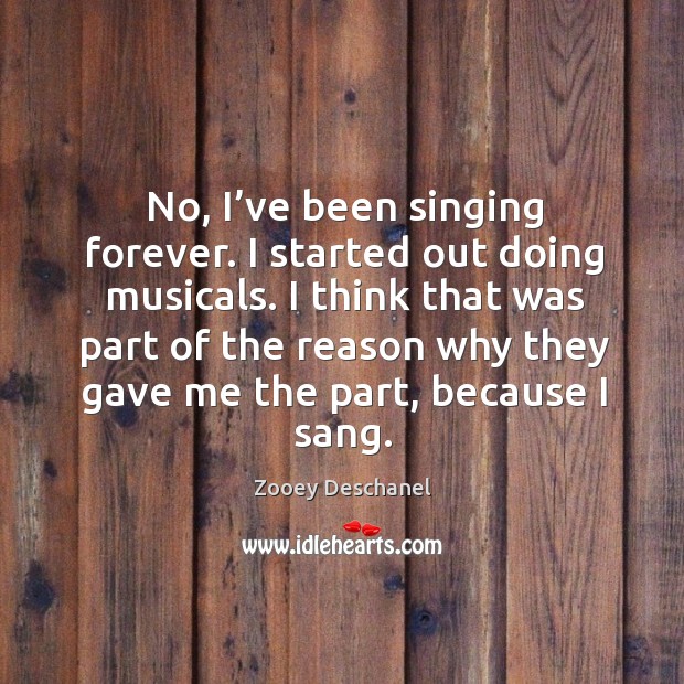 No, I’ve been singing forever. I started out doing musicals. Zooey Deschanel Picture Quote